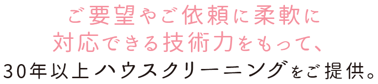 ご要望やご依頼に柔軟に対応できる技術力をもって、30年以上ハウスクリーニングをご提供。