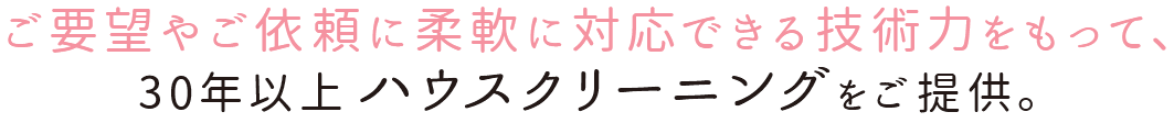 ご要望やご依頼に柔軟に対応できる技術力をもって、30年以上ハウスクリーニングをご提供。